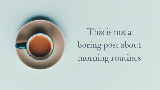This is not a boring post about morning routines