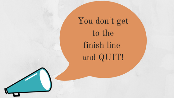 You don’t get to the finish line and quit
